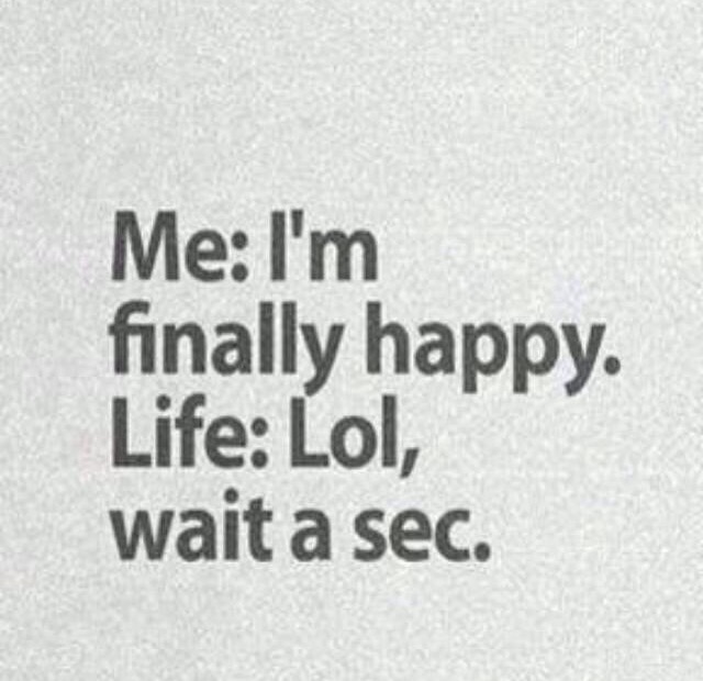 Yo: Finalmente estoy feliz. La Vida: Lol, espera un momento.